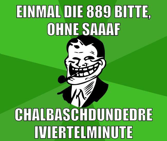 einmal die 889 bitte, ohne saaaf chalbaschdundedreiviertelminute
