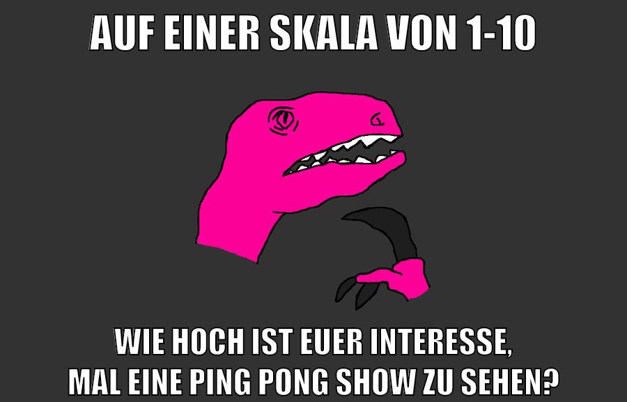auf einer skala von 1-10 wie hoch ist euer interesse, mal eine ping pong show zu sehen?