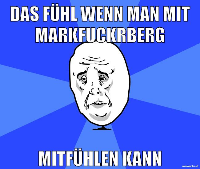 DAS fühl wenn man mit Markfuckrberg mitfühlen kann