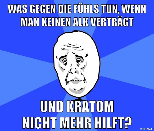 was gegen die fühls tun, wenn man keinen alk verträgt und kratom nicht mehr hilft?