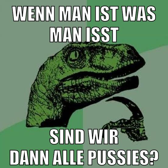 wenn man ist was man isst sind wir dann alle pussies?