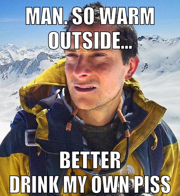Man. so warm outside... better drink my own piss