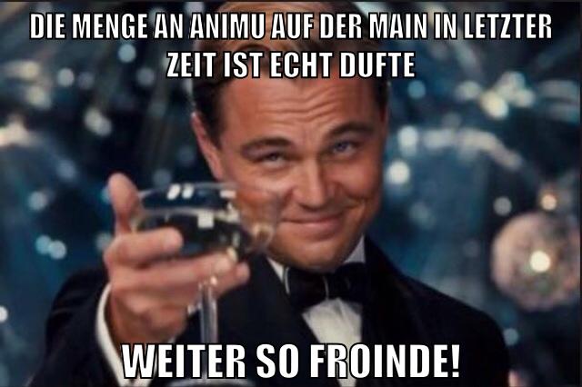 Die menge an animu auf der main in letzter zeit ist echt dufte weiter so froinde!