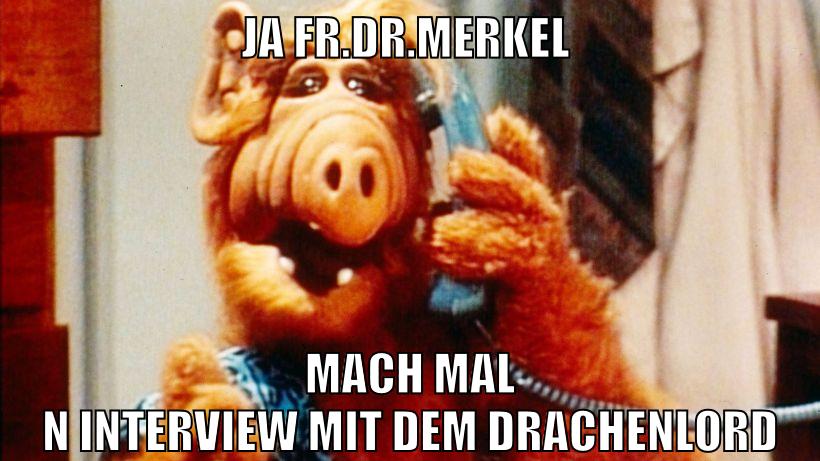 JA Fr.Dr.Merkel mach mal n Interview mit dem Drachenlord