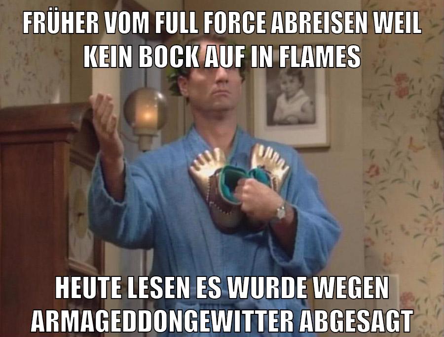 früher vom full force abreisen weil kein bock auf in flames heute lesen es wurde wegen armageddongewitter abgesagt