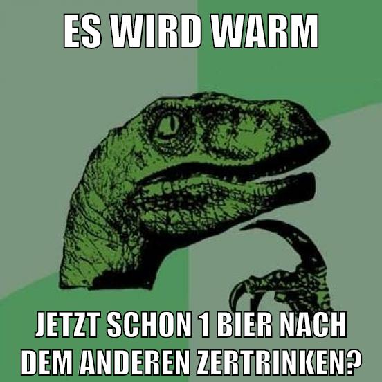 es wird warm jetzt schon 1 bier nach dem anderen zertrinken?