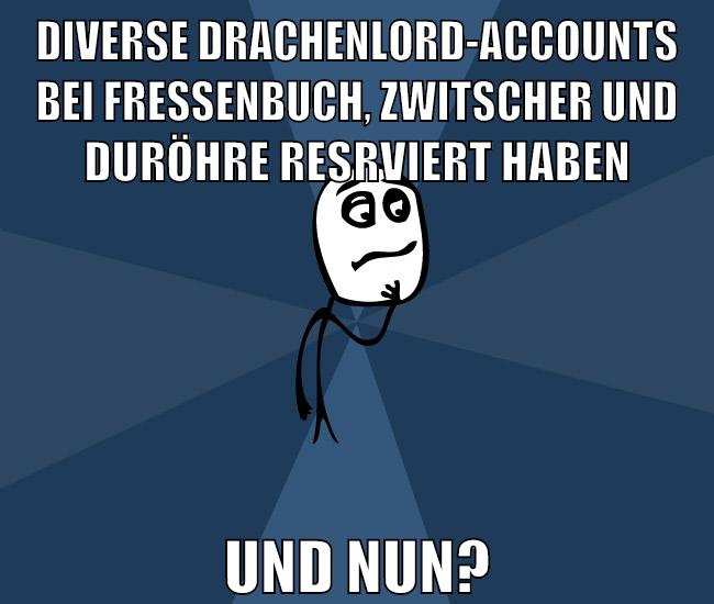 DIVERSE DRACHENLORD-ACCOUNTS BEI FRESSENBUCH, ZWITSCHER UND DURÖHRE RESRVIERT HABEN UND NUN?