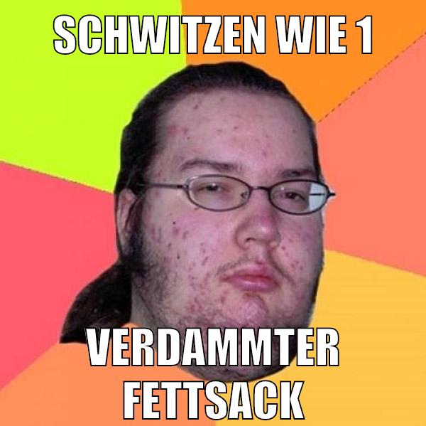 schwitzen wie 1 verdammter fettsack