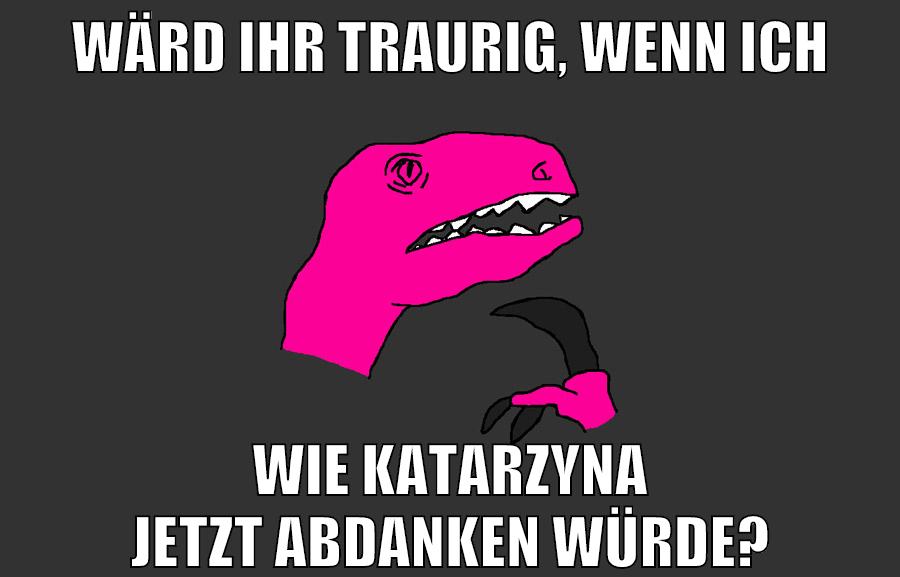 wärd ihr traurig, wenn ich wie katarzyna jetzt abdanken würde?