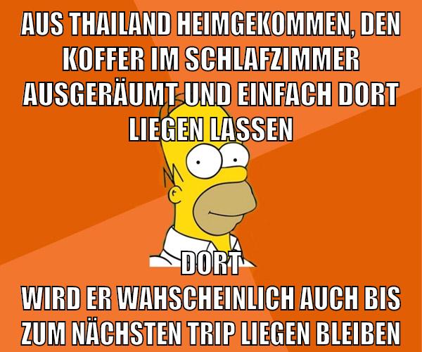 aus thailand heimgekommen, den koffer im schlafzimmer ausgeräumt und einfach dort liegen lassen dort wird er wahscheinlich auch bis zum nächsten trip liegen bleiben