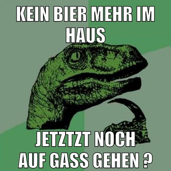 kein bier mehr im haus jetzt noch auf Gass gehen ?