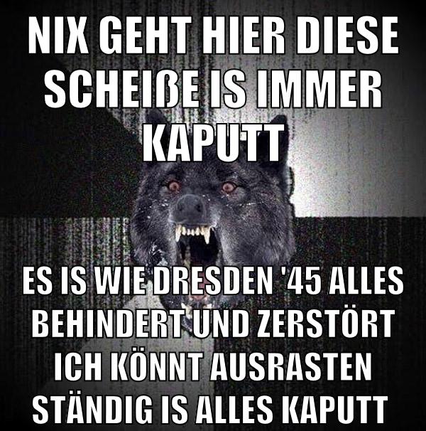 nix geht hier diese scheiße is immer kaputt es is wie dresden '45 alles behindert und zerstört ich könnt ausrasten ständig is alles kaputt