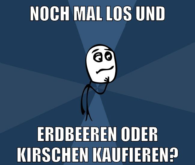 noch mal los und erdbeeren oder kirschen kaufieren?
