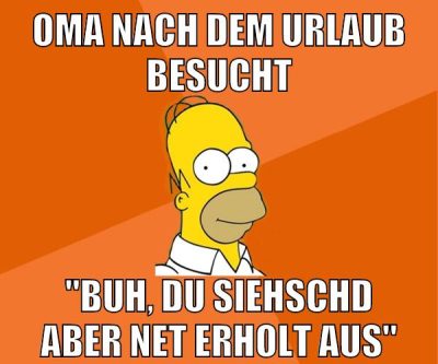 oma nach dem urlaub besucht "buh, du siehschd aber net erholt aus"