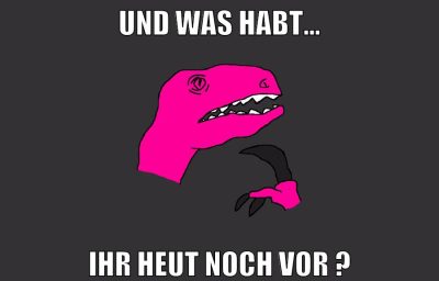 und was habt... ihr heut noch vor ?