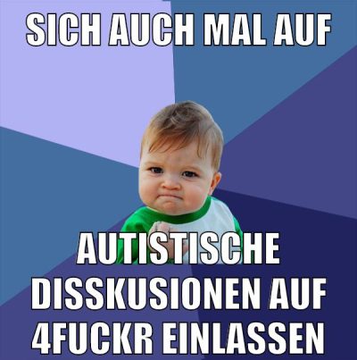 sich auch mal auf autistische disskusionen auf 4fuckr einlassen