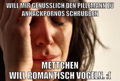 Will mir genüsslich den Pillemann zu Ankackpornos schrubben Mettchen will romantisch vögeln. :(