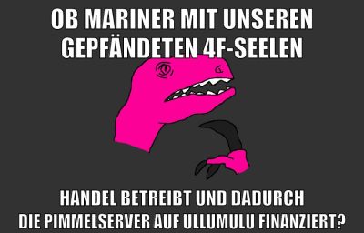 Ob mariner mit unseren gepfändeten 4f-Seelen Handel betreibt und dadurch die Pimmelserver auf Ullumulu finanziert?