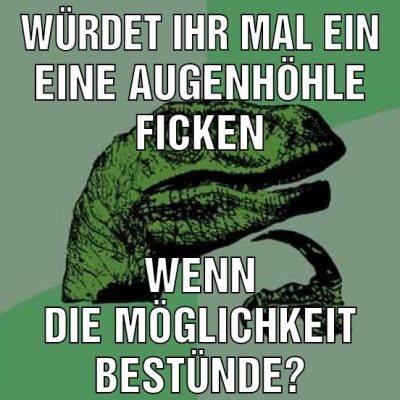Würdet ihr mal ein eine Augenhöhle ficken Wenn die Möglichkeit bestünde?