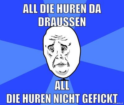 ALL DIE HUREN DA DRAUSSEN ALL DIE HUREN NICHT GEFICKT