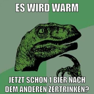 es wird warm jetzt schon 1 bier nach dem anderen zertrinken?