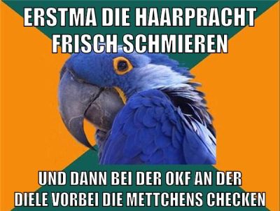 erstma die haarpracht frisch schmieren und dann bei der okf an der diele vorbei die mettchens checken