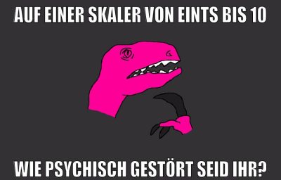 auf einer skaler von eints bis 10 wie psychisch gestört seid ihr?