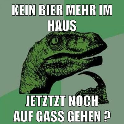 kein bier mehr im haus jetzt noch auf Gass gehen ?
