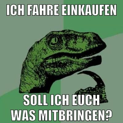 Ich fahre einkaufen soll ich euch was mitbringen?