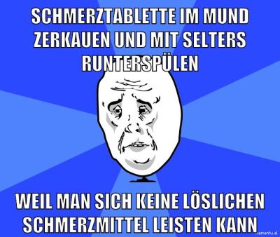 schmerztablette im mund zerkauen und mit selters runterspülen weil man sich keine löslichen schmerzmittel leisten kann