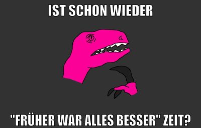 ist schon wieder "früher war alles besser" Zeit?