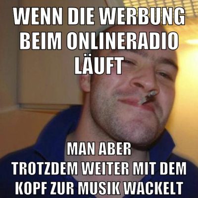 wenn die werbung beim onlineradio läuft man aber trotzdem weiter mit dem kopf zur musik wackelt
