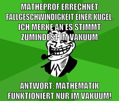 matheprof errechnet fallgeschwindigkeit einer Kugel. ich merke an es stimmt zumindest im Vakuum Antwort: Mathematik funktioniert nur im Vakuum!