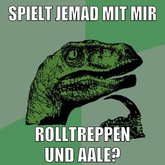 Spielt jemad mit mir rolltreppen und aale?