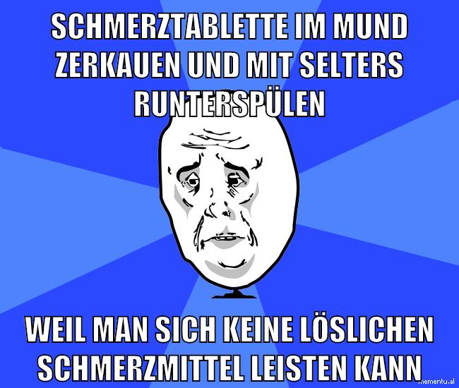 schmerztablette im mund zerkauen und mit selters runterspülen weil man sich keine löslichen schmerzmittel leisten kann