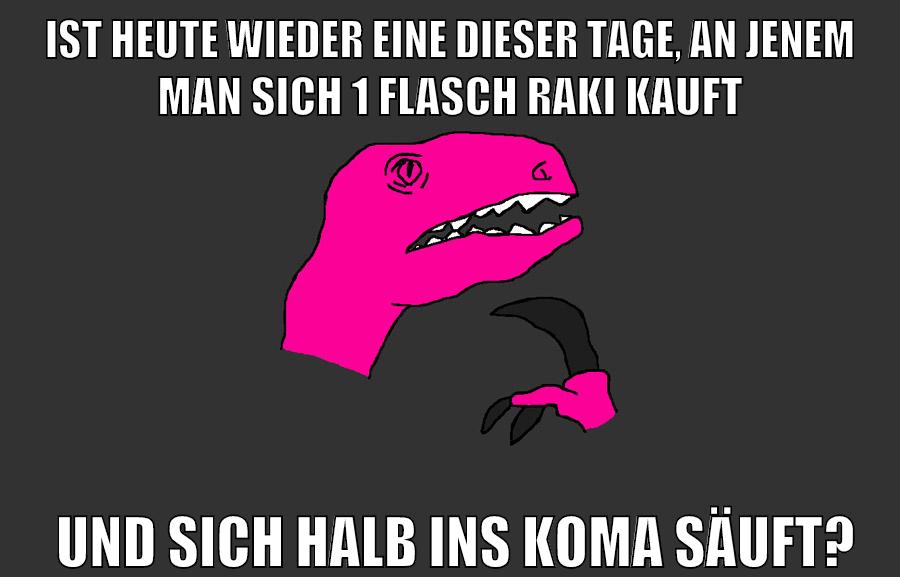 ist heute wieder eine dieser tage, an jenem man sich 1 flasch raki kauft und sich halb ins koma säuft?