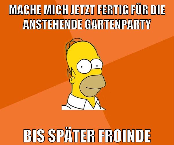mache mich jetzt fertig für die anstehende gartenparty bis später froinde