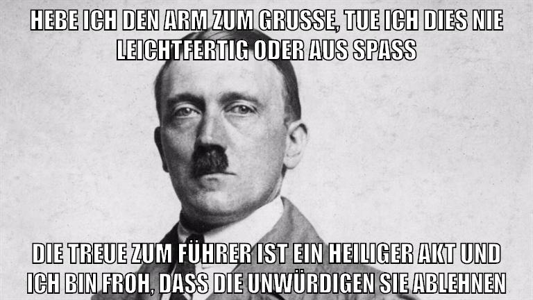 hebe ich den arm zum gruße, tue ich dies nie leichtfertig oder aus spaß die treue zum führer ist ein heiliger akt und ich bin froh, dass die unwürdigen sie ablehnen