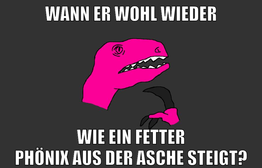 wann er wohl wieder wie ein fetter phönix aus der asche steigt?