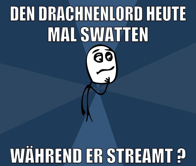 den drachnenlord heute mal swatten während er streamt ?