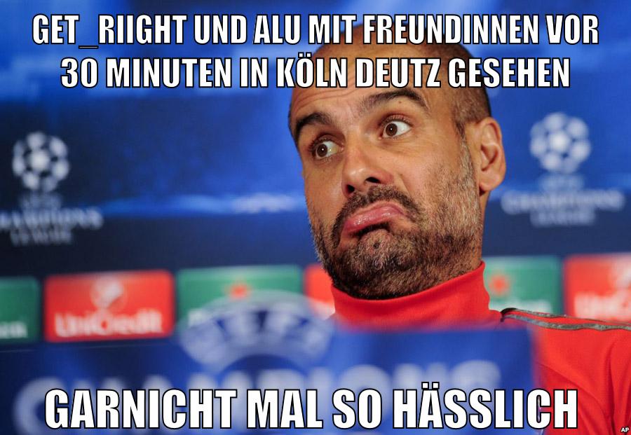 get_riight und alu mit freundinnen vor 30 minuten in köln deutz gesehen garnicht mal so hässlich