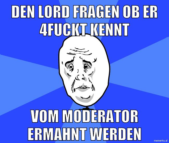 den lord fragen ob er 4fuckt kennt vom moderator ermahnt werden
