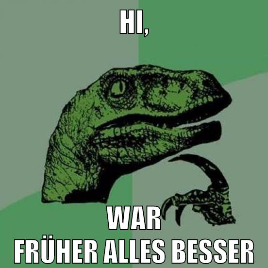 HI, WAR FRÜHER ALLES BESSER