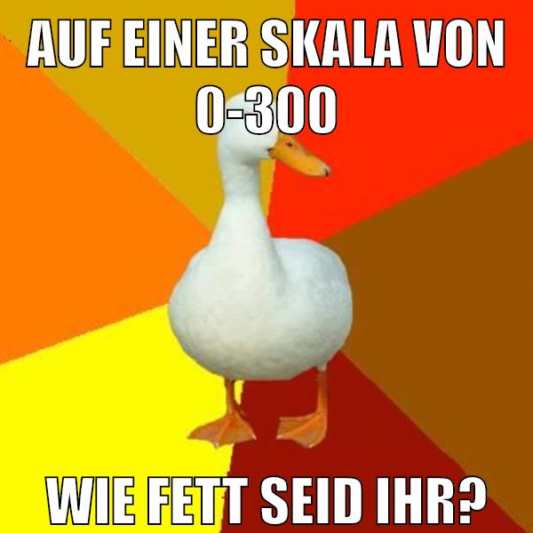 auf einer skala von 0-300 wie fett seid ihr?