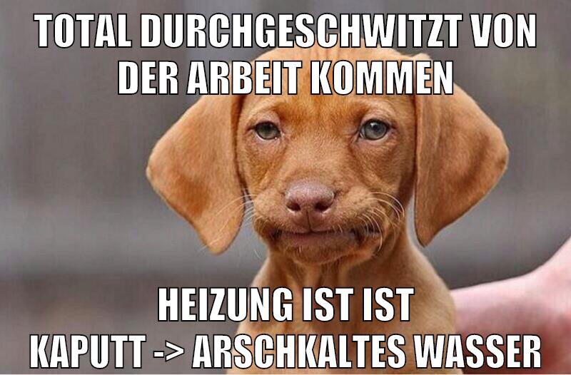 Total durchgeschwitzt von der arbeit kommen heizung ist ist kaputt -> arschkaltes wasser