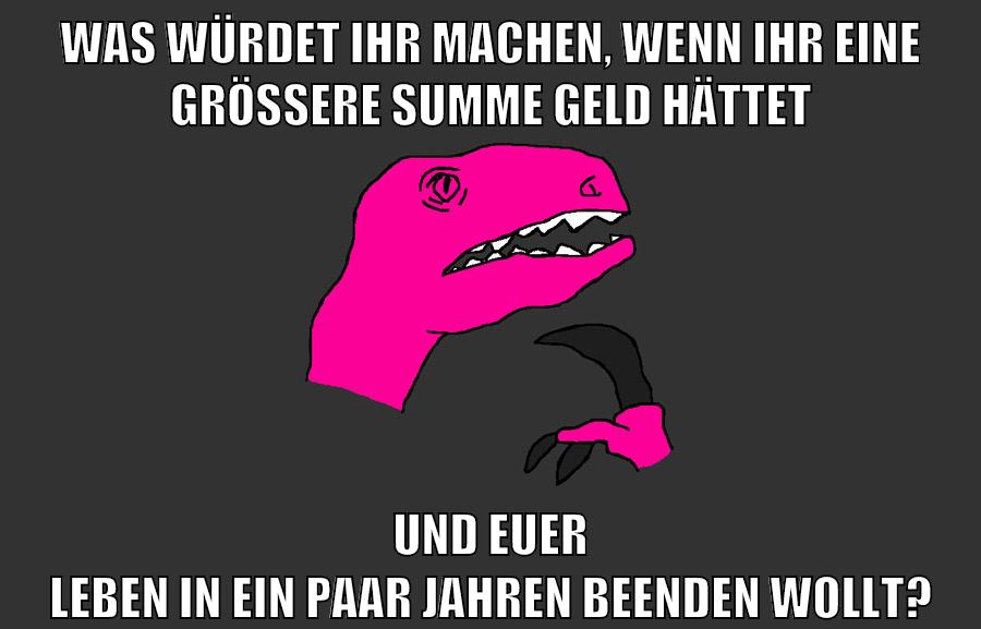 was würdet ihr machen, wenn ihr eine größere summe geld hättet und euer leben in ein paar jahren beenden wollt?