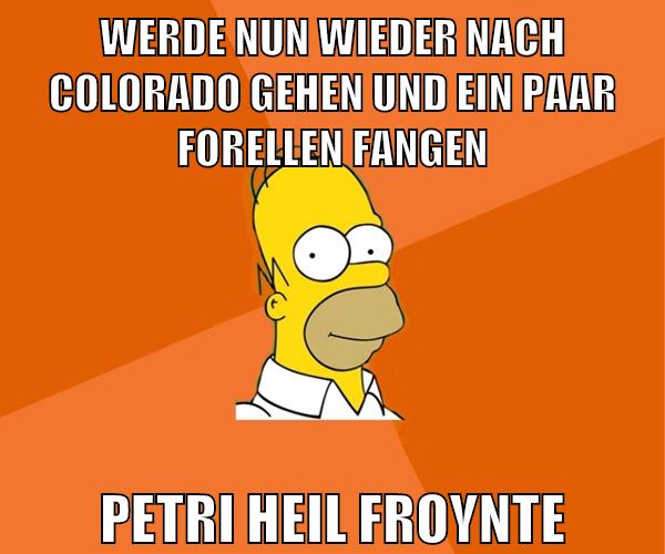 werde nun wieder nach colorado gehen und ein paar forellen fangen petri heil froynte