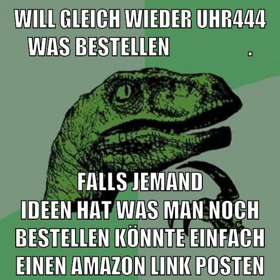 will gleich wieder uhr444 was bestellen                   . falls jemand ideen hat was man noch bestellen könnte einfach einen amazon link posten