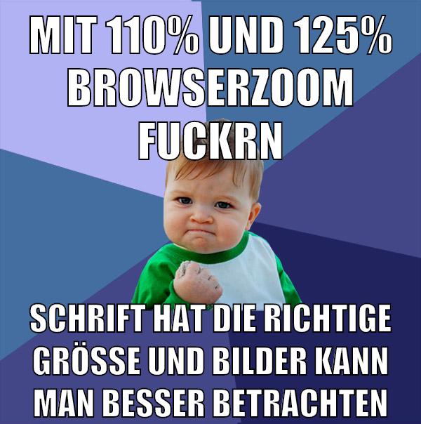 mit 110% und 125% browserzoom fuckrn schrift hat die richtige größe und bilder kann man besser betrachten