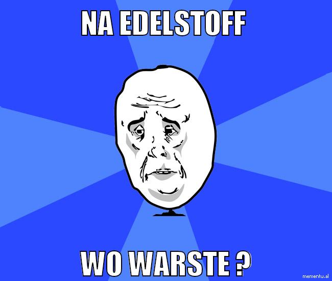 Na edelstoff wo warste ?